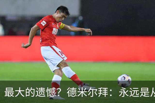 最大的遗憾？德米尔拜：永远是从未穿上过土耳其国家队的球衣