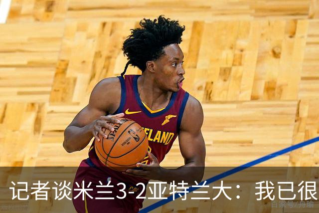 记者谈米兰3-2亚特兰大：我已很久没见过表现如此出色的米兰
